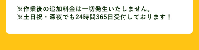 ※作業後の追加料金は一切発生いたしません。※土日祝・深夜帯でも24時間365日受付中！